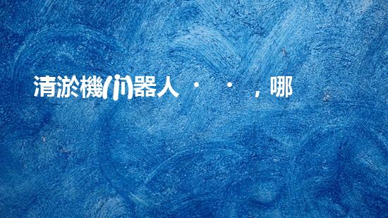 清淤機(jī)器人，哪個牌子的效果最驚艷？